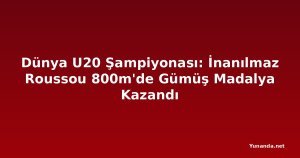 Dünya U20 Şampiyonası: İnanılmaz Roussou 800m'de Gümüş Madalya Kazandı