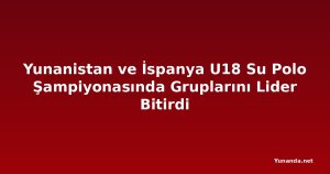 Yunanistan ve İspanya U18 Su Polo Şampiyonasında Gruplarını Lider Bitirdi