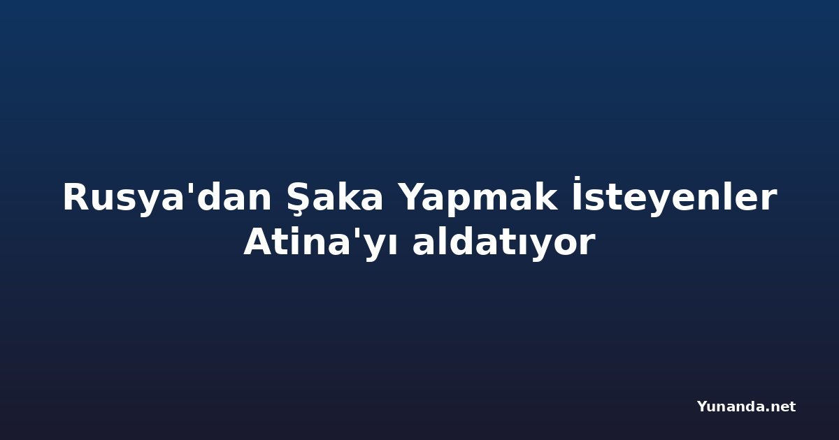 Rusya'dan Şaka Yapmak İsteyenler Atina'yı aldatıyor