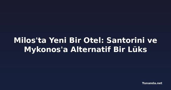 Milos'ta Yeni Bir Otel: Santorini ve Mykonos'a Alternatif Bir Lüks