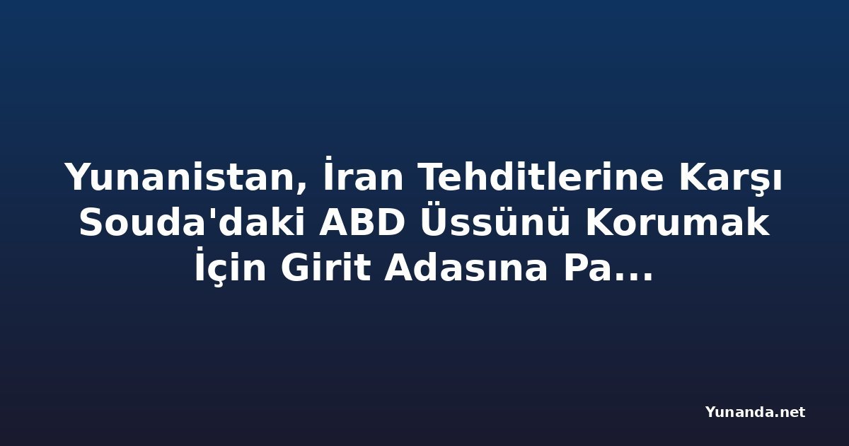 Yunanistan, İran Tehditlerine Karşı Souda'daki ABD Üssünü Korumak İçin Girit Adasına Patriot Füze Sistemini Yerleştirdi