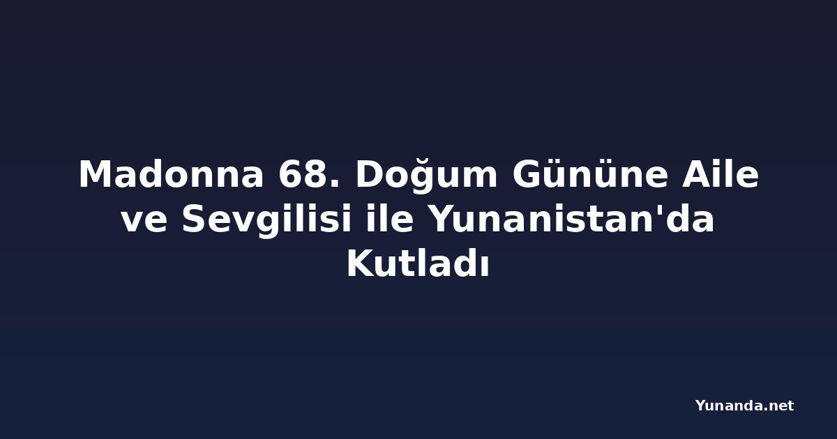 Madonna 68. Doğum Gününe Aile ve Sevgilisi ile Yunanistan'da Kutladı