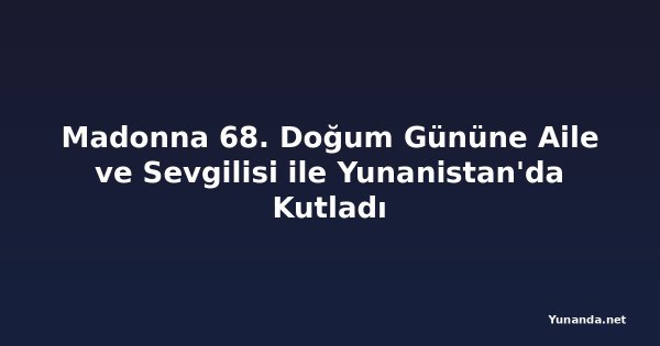 Madonna 68. Doğum Gününe Aile ve Sevgilisi ile Yunanistan'da Kutladı