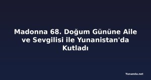 Madonna 68. Doğum Gününe Aile ve Sevgilisi ile Yunanistan'da Kutladı