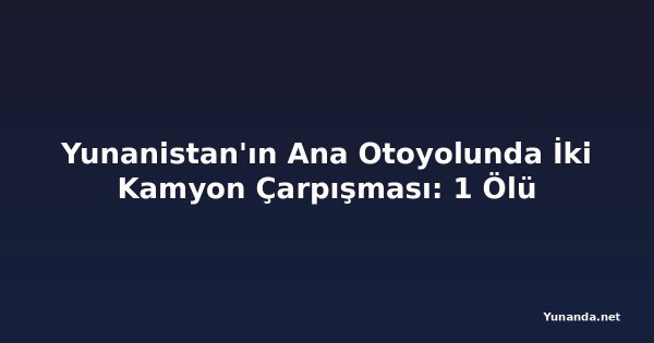 Yunanistan'ın Ana Otoyolunda İki Kamyon Çarpışması: 1 Ölü