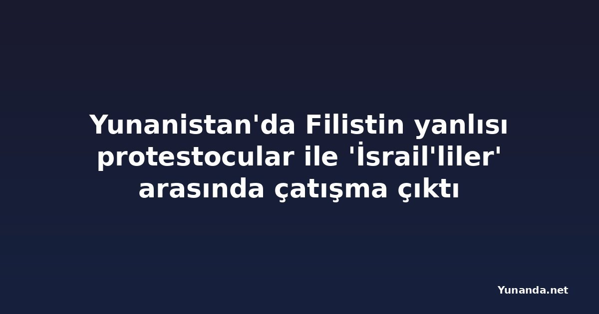 Yunanistan'da Filistin yanlısı protestocular ile 'İsrail'liler' arasında çatışma çıktı