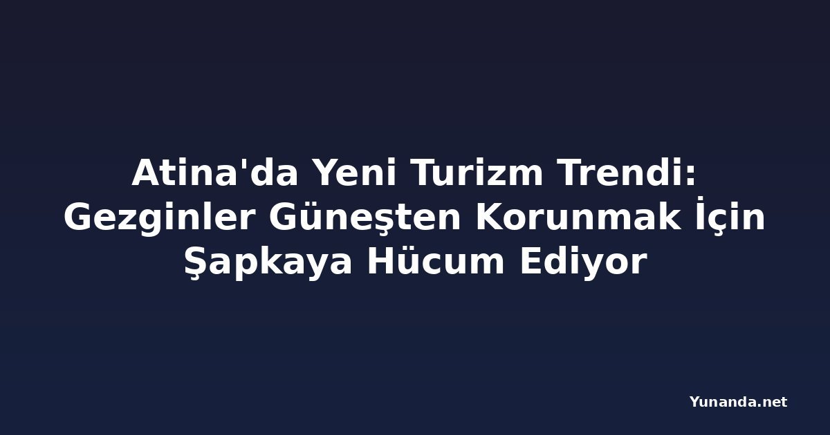 Atina'da Yeni Turizm Trendi: Gezginler Güneşten Korunmak İçin Şapkaya Hücum Ediyor