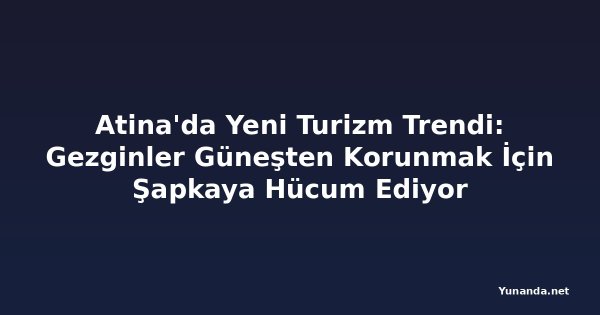 Atina'da Yeni Turizm Trendi: Gezginler Güneşten Korunmak İçin Şapkaya Hücum Ediyor