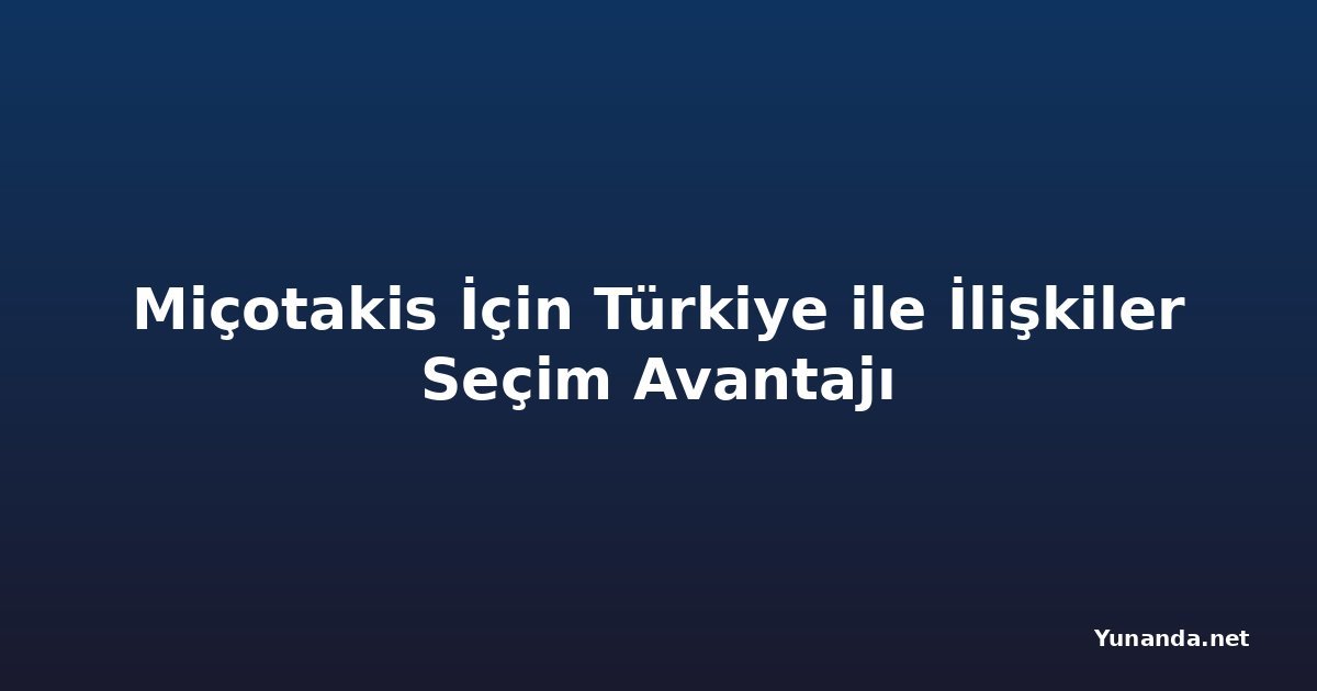 Miçotakis İçin Türkiye ile İlişkiler Seçim Avantajı