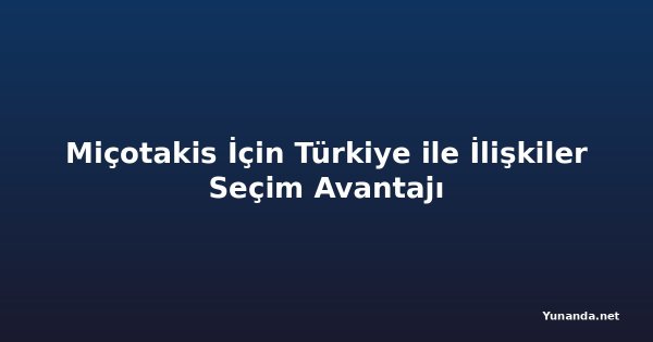 Miçotakis İçin Türkiye ile İlişkiler Seçim Avantajı