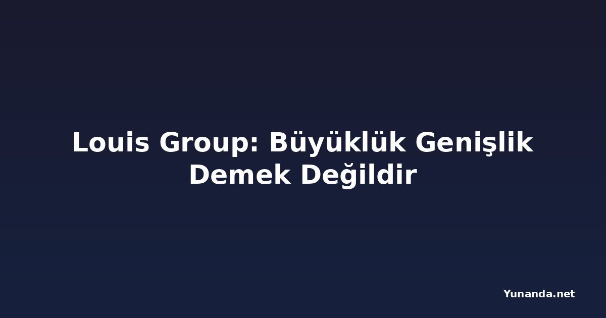 Louis Group: Büyüklük Genişlik Demek Değildir