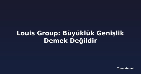 Louis Group: Büyüklük Genişlik Demek Değildir