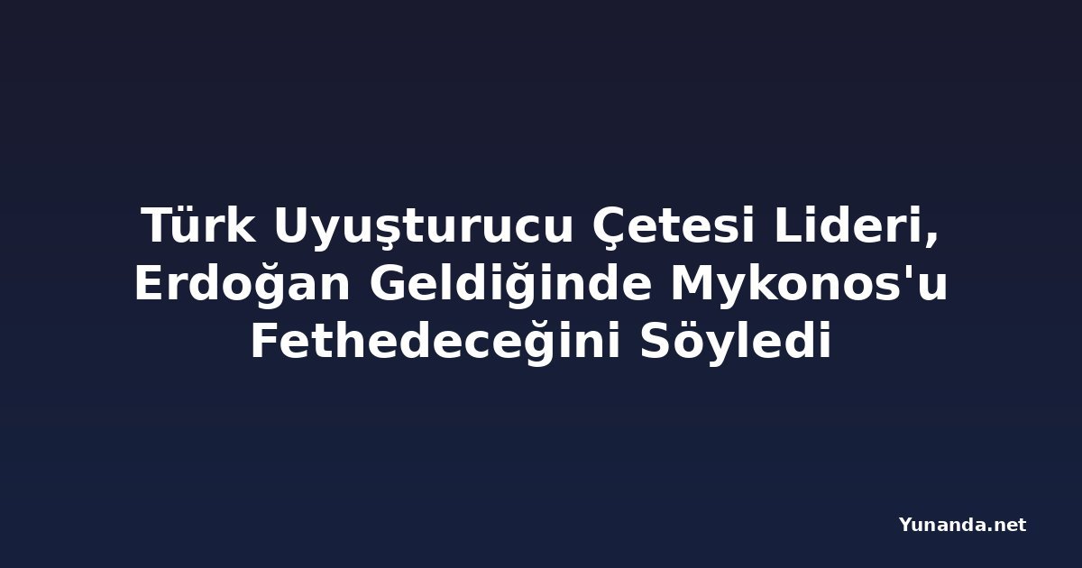 Türk Uyuşturucu Çetesi Lideri, Erdoğan Geldiğinde Mykonos'u Fethedeceğini Söyledi