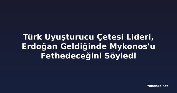 Türk Uyuşturucu Çetesi Lideri, Erdoğan Geldiğinde Mykonos'u Fethedeceğini Söyledi