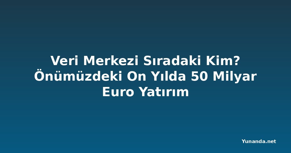 Veri Merkezi Sıradaki Kim? Önümüzdeki On Yılda 50 Milyar Euro Yatırım