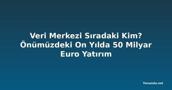 Veri Merkezi Sıradaki Kim? Önümüzdeki On Yılda 50 Milyar Euro Yatırım