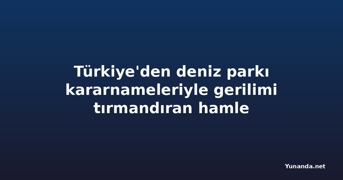 Türkiye'den deniz parkı kararnameleriyle gerilimi tırmandıran hamle