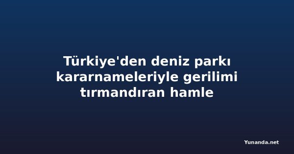 Türkiye'den deniz parkı kararnameleriyle gerilimi tırmandıran hamle