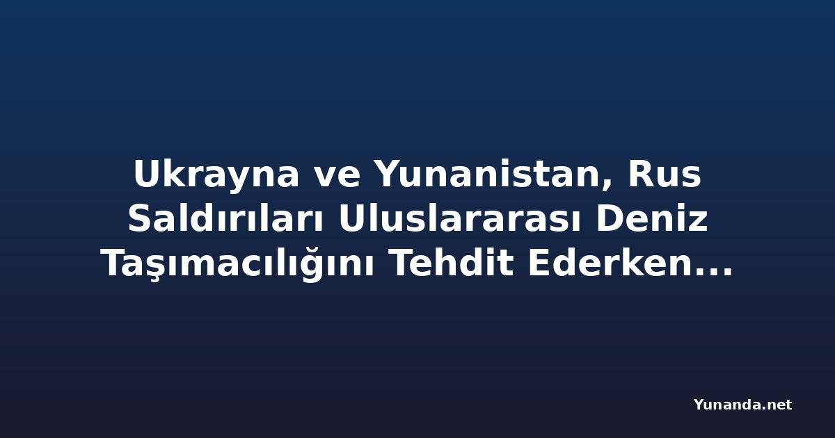 Ukrayna ve Yunanistan, Rus Saldırıları Uluslararası Deniz Taşımacılığını Tehdit Ederken Karadeniz Güvenliğini Görüşüyor