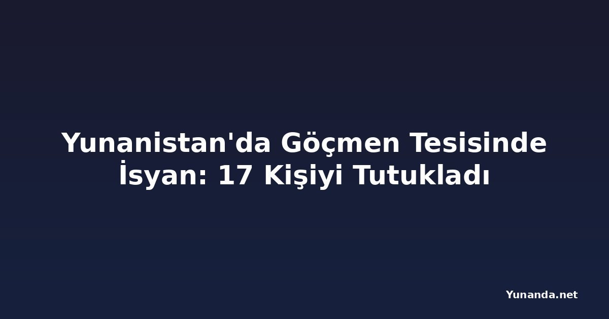 Yunanistan'da Göçmen Tesisinde İsyan: 17 Kişiyi Tutukladı
