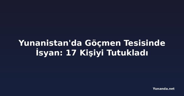 Yunanistan'da Göçmen Tesisinde İsyan: 17 Kişiyi Tutukladı