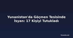 Yunanistan'da Göçmen Tesisinde İsyan: 17 Kişiyi Tutukladı