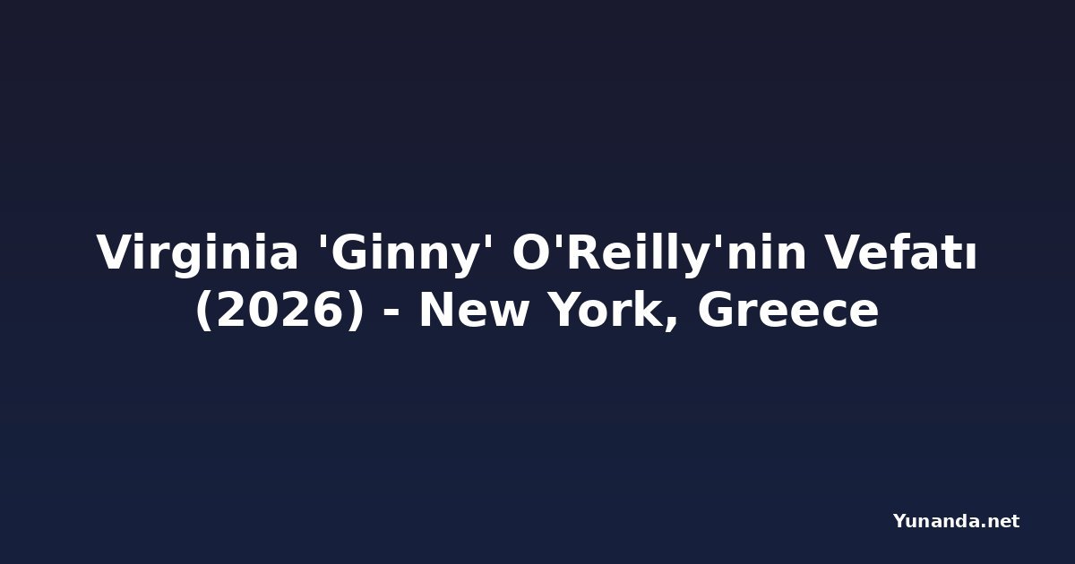 Virginia 'Ginny' O'Reilly'nin Vefatı (2026) - New York, Greece