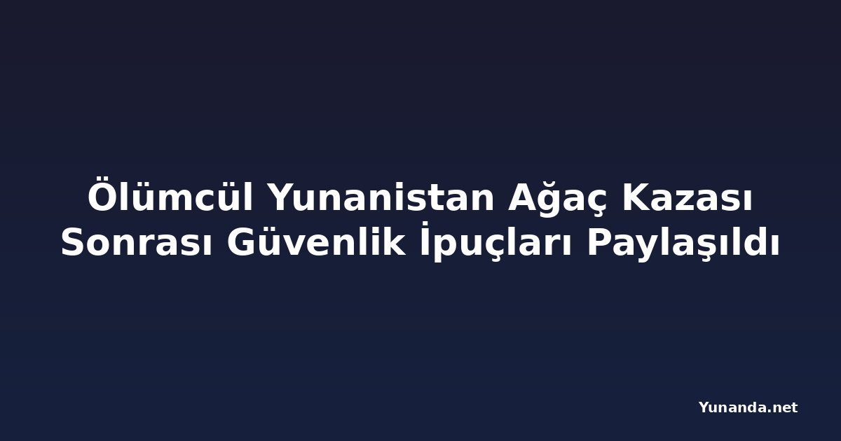 Ölümcül Yunanistan Ağaç Kazası Sonrası Güvenlik İpuçları Paylaşıldı