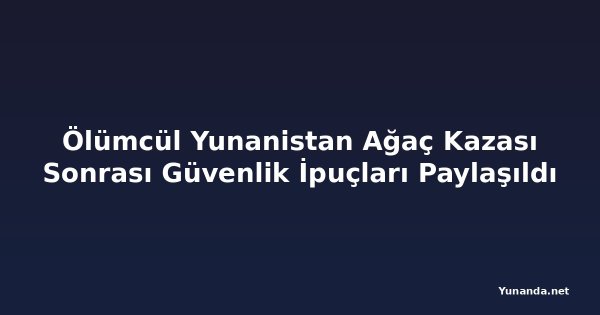 Ölümcül Yunanistan Ağaç Kazası Sonrası Güvenlik İpuçları Paylaşıldı