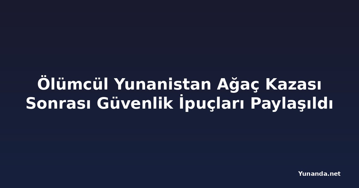 Ölümcül Yunanistan Ağaç Kazası Sonrası Güvenlik İpuçları Paylaşıldı