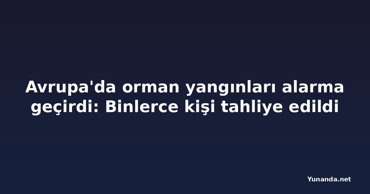 Avrupa'da orman yangınları alarma geçirdi: Binlerce kişi tahliye edildi