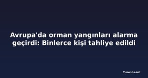 Avrupa'da orman yangınları alarma geçirdi: Binlerce kişi tahliye edildi