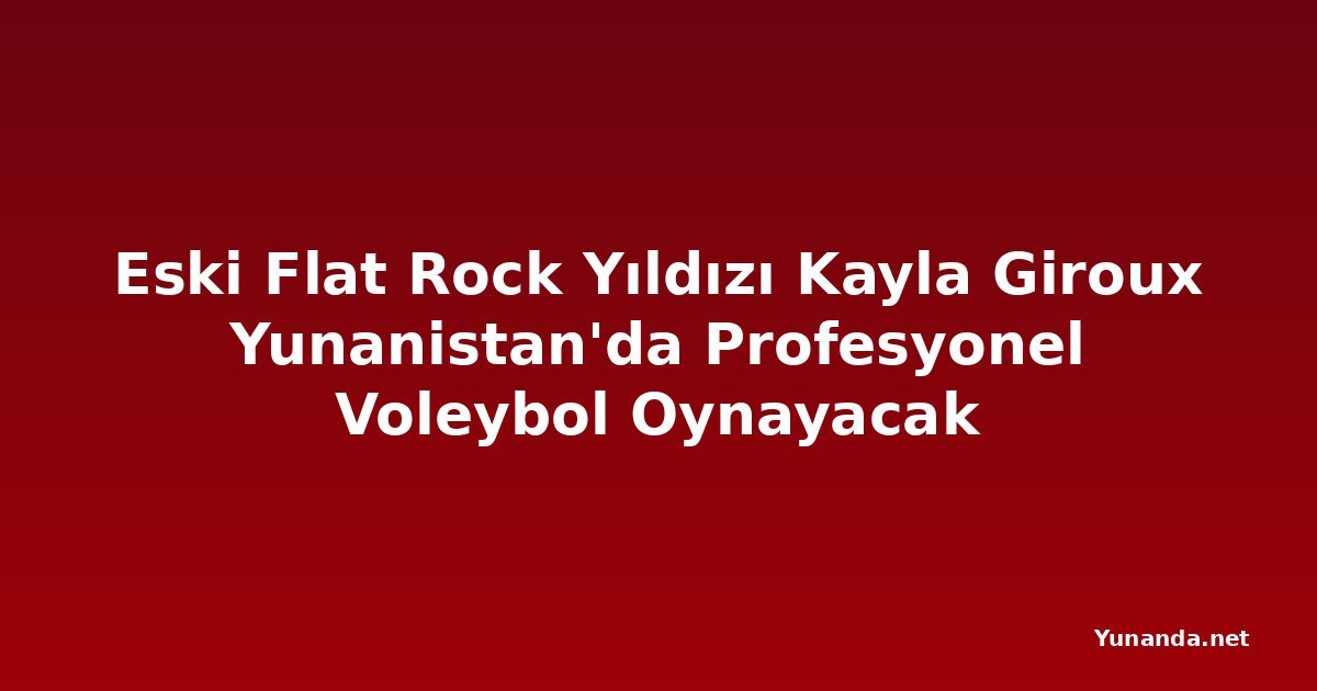 Eski Flat Rock Yıldızı Kayla Giroux Yunanistan'da Profesyonel Voleybol Oynayacak