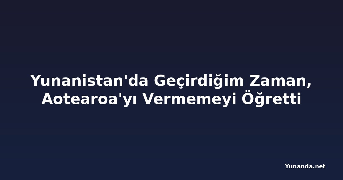 Yunanistan'da Geçirdiğim Zaman, Aotearoa'yı Vermemeyi Öğretti