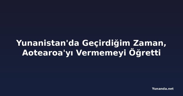 Yunanistan'da Geçirdiğim Zaman, Aotearoa'yı Vermemeyi Öğretti