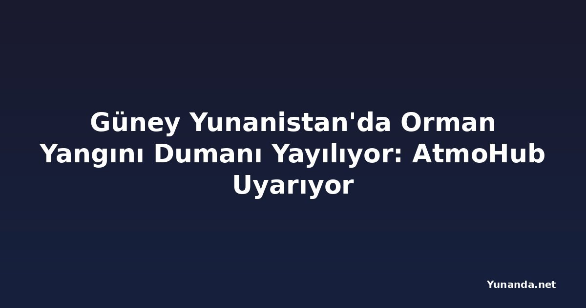 Güney Yunanistan'da Orman Yangını Dumanı Yayılıyor: AtmoHub Uyarıyor