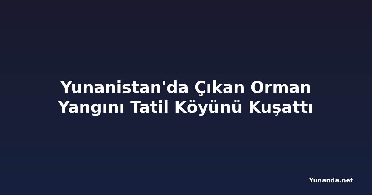 Yunanistan'da Çıkan Orman Yangını Tatil Köyünü Kuşattı