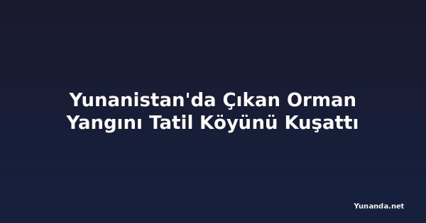 Yunanistan'da Çıkan Orman Yangını Tatil Köyünü Kuşattı