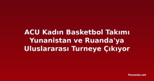 ACU Kadın Basketbol Takımı Yunanistan ve Ruanda'ya Uluslararası Turneye Çıkıyor