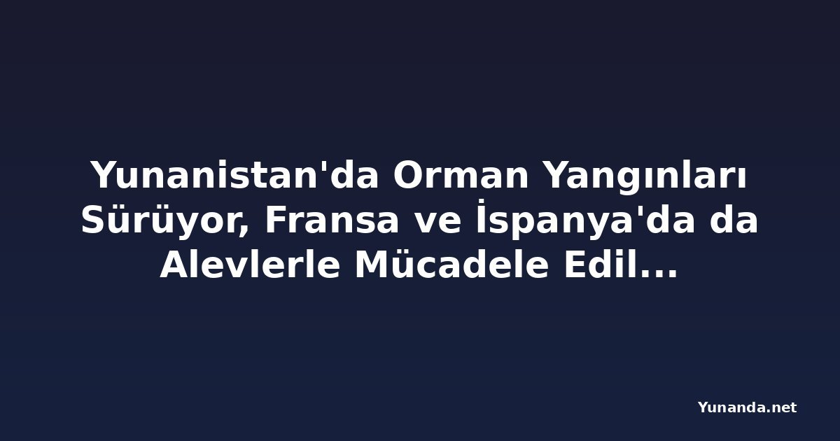 Yunanistan'da Orman Yangınları Sürüyor, Fransa ve İspanya'da da Alevlerle Mücadele Ediliyor