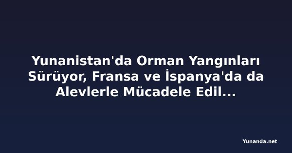 Yunanistan'da Orman Yangınları Sürüyor, Fransa ve İspanya'da da Alevlerle Mücadele Ediliyor