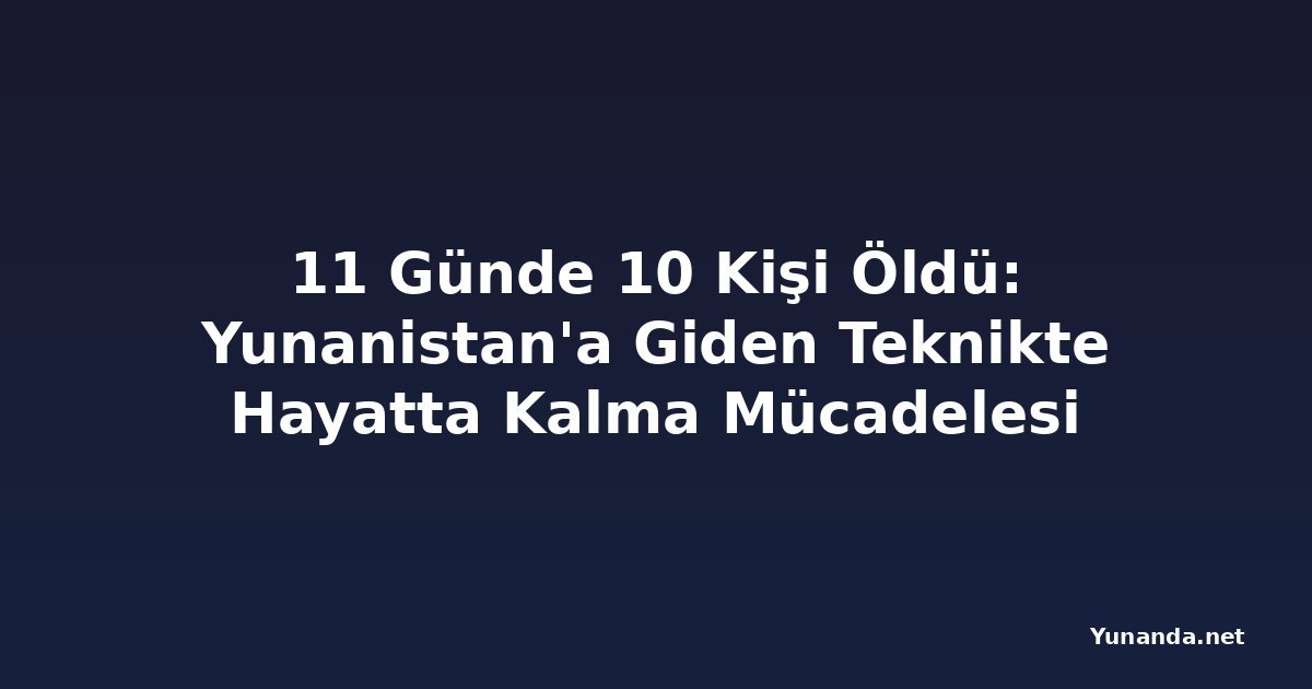 11 Günde 10 Kişi Öldü: Yunanistan'a Giden Teknikte Hayatta Kalma Mücadelesi