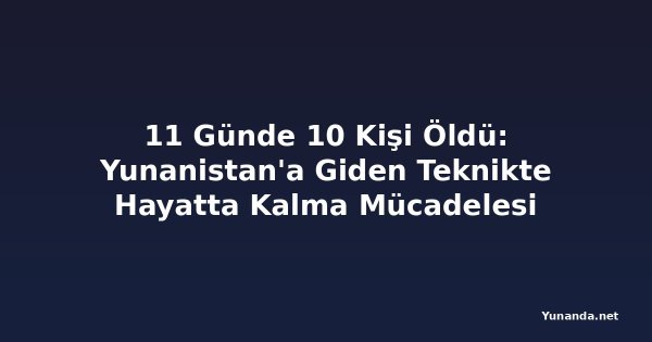 11 Günde 10 Kişi Öldü: Yunanistan'a Giden Teknikte Hayatta Kalma Mücadelesi