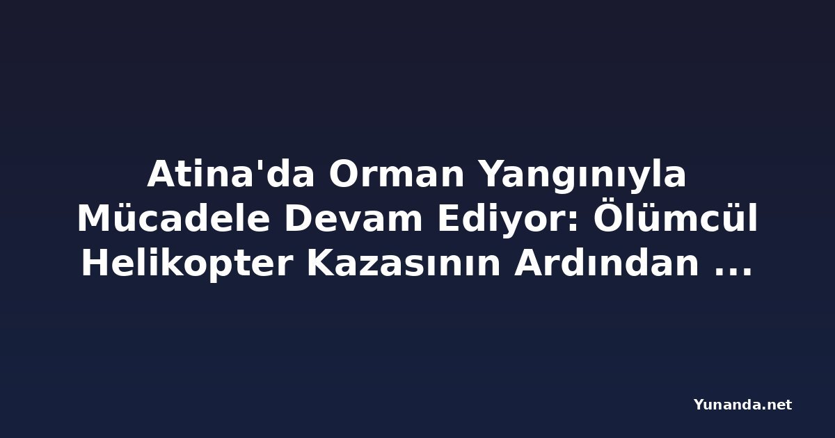 Atina'da Orman Yangınıyla Mücadele Devam Ediyor: Ölümcül Helikopter Kazasının Ardından Yeni Tahliyeler