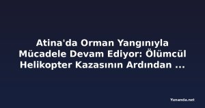 Atina'da Orman Yangınıyla Mücadele Devam Ediyor: Ölümcül Helikopter Kazasının Ardından Yeni Tahliyeler