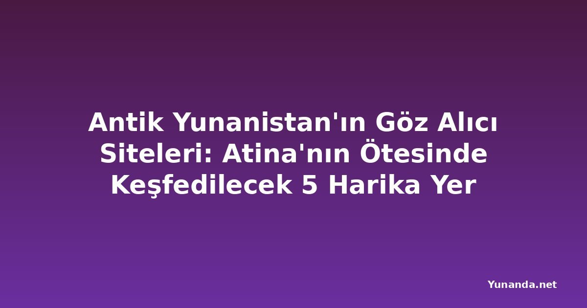 Antik Yunanistan'ın Göz Alıcı Siteleri: Atina'nın Ötesinde Keşfedilecek 5 Harika Yer