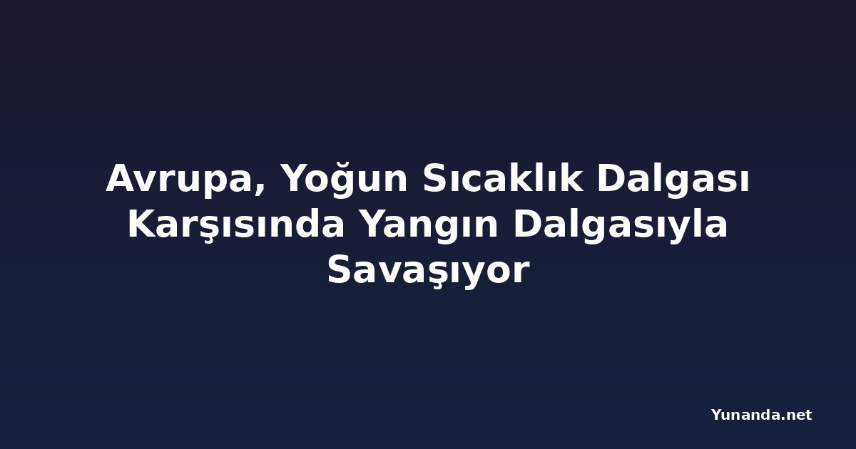 Avrupa, Yoğun Sıcaklık Dalgası Karşısında Yangın Dalgasıyla Savaşıyor