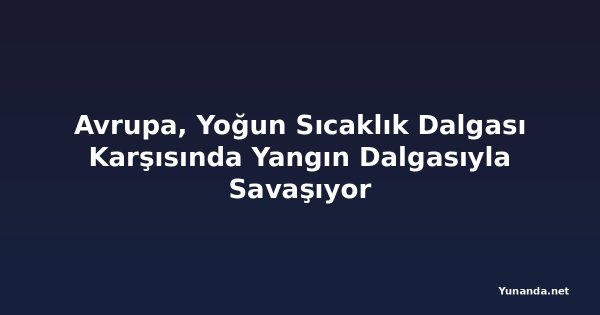 Avrupa, Yoğun Sıcaklık Dalgası Karşısında Yangın Dalgasıyla Savaşıyor