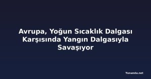 Avrupa, Yoğun Sıcaklık Dalgası Karşısında Yangın Dalgasıyla Savaşıyor