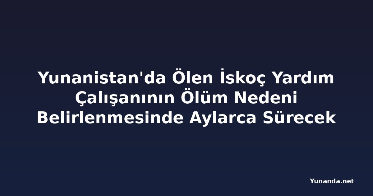 Yunanistan'da Ölen İskoç Yardım Çalışanının Ölüm Nedeni Belirlenmesinde Aylarca Sürecek